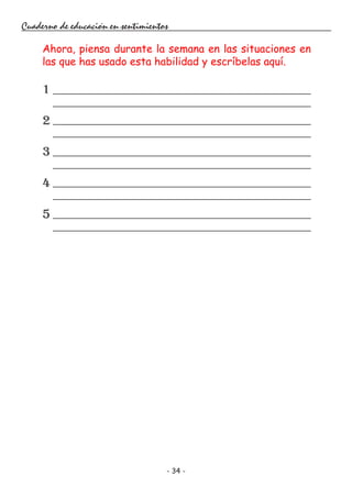 - 34 -
Cuaderno de educación en sentimientos
Ahora, piensa durante la semana en las situaciones en
las que has usado esta habilidad y escríbelas aquí.
1
2
3
4
5
 
