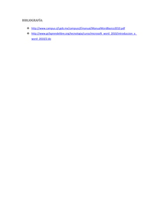 BIBLIOGRAFÍA:
 http://www.campus.cjf.gob.mx/campuscjf/manual/ManualWordBasico2010.pdf
 http://www.gcfaprendelibre.org/tecnologia/curso/microsoft_word_2010/introduccion_a_
word_2010/2.do

 