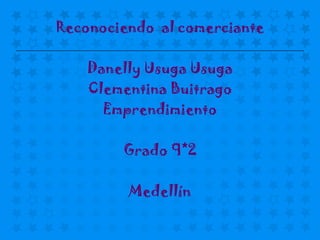 Reconociendo al comerciante

    Danelly Usuga Usuga
    Clementina Buitrago
      Emprendimiento

        Grado 9*2

         Medellín
 