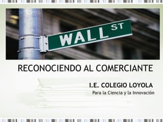 RECONOCIENDO AL COMERCIANTE
              I.E. COLEGIO LOYOLA
              Para la Ciencia y la Innovación
 
