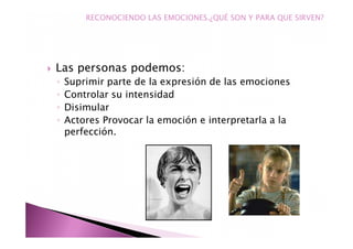 Las personas podemos:
◦ Suprimir parte de la expresión de las emociones
◦ Controlar su intensidad
◦ Disimular
◦ Actores Provocar la emoción e interpretarla a la
perfección.
RECONOCIENDO LAS EMOCIONES.¿QUÉ SON Y PARA QUE SIRVEN?
 