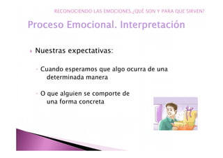 Nuestras expectativas:
◦ Cuando esperamos que algo ocurra de una
determinada manera
◦ O que alguien se comporte de
una forma concreta
RECONOCIENDO LAS EMOCIONES.¿QUÉ SON Y PARA QUE SIRVEN?
 