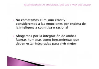 No cometamos el mismo error y
consideremos a las emociones por encima de
la inteligencia cognitiva o racional
Abogamos por la integración de ambas
facetas humanas como herramientas que
deben estar integradas para vivir mejor
RECONOCIENDO LAS EMOCIONES.¿QUÉ SON Y PARA QUE SIRVEN?
 