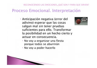 Anticipación negativa (error del
adivino) esperar que las cosas
salgan mal sin tener pruebas
suficientes para ello. Transformar
la posibilidad en un hecho cierto y
actuar en consecuencia.
No voy a organizar una fiesta
porque todos se aburrirán
No voy a poder hacerlo
RECONOCIENDO LAS EMOCIONES.¿QUÉ SON Y PARA QUE SIRVEN?
 