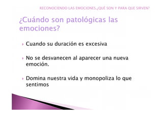 Cuando su duración es excesiva
No se desvanecen al aparecer una nueva
emoción.
Domina nuestra vida y monopoliza lo que
sentimos
RECONOCIENDO LAS EMOCIONES.¿QUÉ SON Y PARA QUE SIRVEN?
 