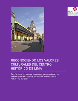 RECONOCIENDO LOS VALORES
CULTURALES DEL CENTRO
HISTÓRICO DE LIMA
Estudio sobre los valores universales excepcionales y los
valores de reconocimiento nacionales de Lima como
Patrimonio Cultural
 
