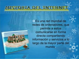Es una red mundial de
redes de ordenadores, que
       permite a estos
   comunicarse en forma
    directa compartiendo
información y servicios a lo
largo de la mayor parte del
           mundo.
 