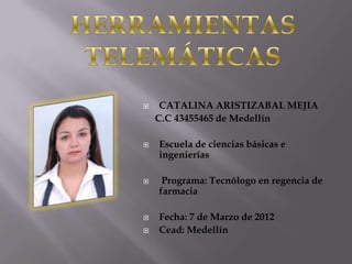     CATALINA ARISTIZABAL MEJIA
    C.C 43455465 de Medellín

   Escuela de ciencias básicas e
    ingenierías

    Programa: Tecnólogo en regencia de
    farmacia

   Fecha: 7 de Marzo de 2012
   Cead: Medellín
 