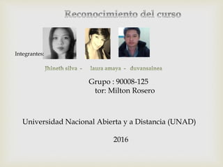 Integrantes:
Grupo : 90008-125
tor: Milton Rosero
Universidad Nacional Abierta y a Distancia (UNAD)
2016
 