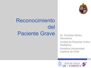 Reconocimiento
del
Paciente Grave Dr. Christian Scheu
Goncalves
Unidad de Paciente Critico
Pediátrico
Pontificia Universidad
Católica de Chile
 