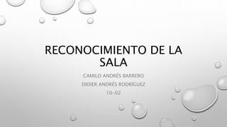 RECONOCIMIENTO DE LA 
SALA 
CAMILO ANDRÉS BARRERO 
DIDIER ANDRÉS RODRÍGUEZ 
10-02 
 