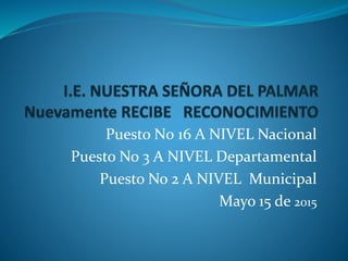 Puesto N0 16 A NIVEL Nacional
Puesto No 3 A NIVEL Departamental
Puesto No 2 A NIVEL Municipal
Mayo 15 de 2015
 