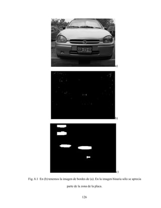 126
a)
b)
c)
Fig. 6.1 En (b) tenemos la imagen de bordes de (a). En la imagen binaria sólo se aprecia
parte de la zona de la placa.
 