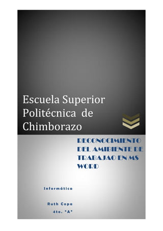 Escuela Superior
Politécnica de
Chimborazo
RECONOCIMIENTO
DEL AMIBIENTE DE
TRABAJAO EN MS
WORD

Informática

Ruth Copa
4to. “A”

 