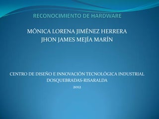 MÓNICA LORENA JIMÉNEZ HERRERA
         JHON JAMES MEJÍA MARÍN




CENTRO DE DISEÑO E INNOVACIÓN TECNOLÓGICA INDUSTRIAL
              DOSQUEBRADAS-RISARALDA
                         2012
 