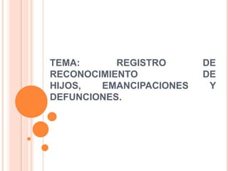 TEMA: REGISTRO DE
RECONOCIMIENTO DE
HIJOS, EMANCIPACIONES Y
DEFUNCIONES.
 