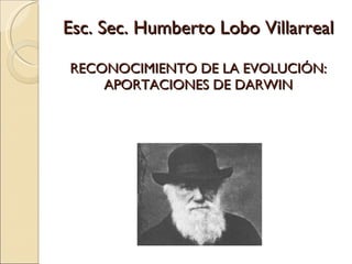 Esc. Sec. Humberto Lobo Villarreal RECONOCIMIENTO DE LA EVOLUCIÓN: APORTACIONES DE DARWIN 