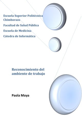 Escuela Superior Politécnica de
Chimborazo
Facultad de Salud Pública
Escuela de Medicina
Cátedra de Informática

Reconocimiento del
ambiente de trabajo

Paola Moya

 