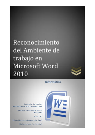 Reconocimiento
del Ambiente de
trabajo en
Microsoft Word
2010
Informática

Escuela Superior
Politécnica de Chimborazo
Dennis Fernando Ortiz
Narváez
4to “A”
[Escriba el número de fax]
[Seleccione la fecha]

 