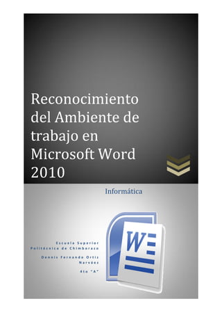 Reconocimiento
del Ambiente de
trabajo en
Microsoft Word
2010
Informática

Escuela Superior
Politécnica de Chimborazo
Dennis Fernando Ortiz
Narváez
4to “A”

 