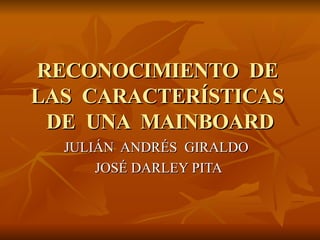 RECONOCIMIENTO  DE  LAS  CARACTERÍSTICAS  DE  UNA  MAINBOARD JULIÁN  ANDRÉS  GIRALDO JOSÉ DARLEY PITA  