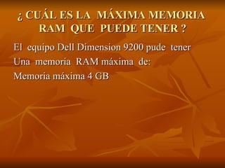 ¿ CUÁL ES LA  MÁXIMA MEMORIA  RAM  QUE  PUEDE TENER ? El  equipo Dell Dimension 9200 pude  tener  Una  memoria  RAM máxima  de: Memoria máxima 4 GB 