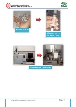 ANALISIS INSTRUMENTAL DE 
PRODUCTOS AGROINDUSTRIALES 
MUÑOZ ROJAS, Andrea Gisela. VEGA VIERA, Jhonas Abner. Página 29 
Aforamos a 50 ml 
Colocamos en el Dial aprox 1.5 ml 
PROCEDEMOS A LA LECTURA  
