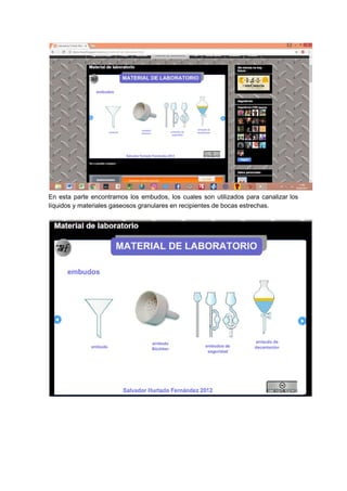 En esta parte encontramos los embudos, los cuales son utilizados para canalizar los
líquidos​ ​y​ ​materiales​ ​gaseosos​ ​granulares​ ​en​ ​recipientes​ ​de​ ​bocas​ ​estrechas.
 