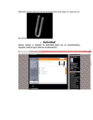 (REDOX) donde cada una de las semireaciones tiene lugar en cada una de
las ramas.
 Actividad
Ahora vamos a realizar la actividad para ver tu conocimiento,
recodar, todo lo que viste en el laboratorio.
 