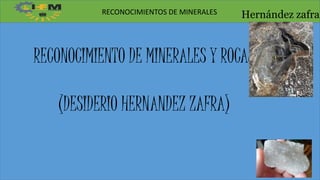 Hernández zafraRECONOCIMIENTOS DE MINERALES
RECONOCIMIENTO DE MINERALES Y ROCAS
(DESIDERIO HERNANDEZ ZAFRA)
 
