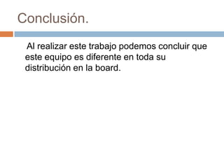 Conclusión.    Al realizar este trabajo podemos concluir que este equipo es diferente en toda su distribución en la board. 