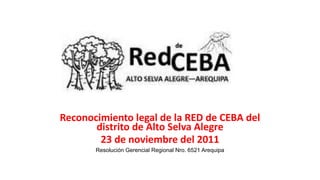 Reconocimiento legal de la RED de CEBA del
distrito de Alto Selva Alegre
23 de noviembre del 2011
Resolución Gerencial Regional Nro. 6521 Arequipa
 