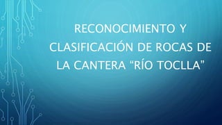 RECONOCIMIENTO Y
CLASIFICACIÓN DE ROCAS DE
LA CANTERA “RÍO TOCLLA”
 