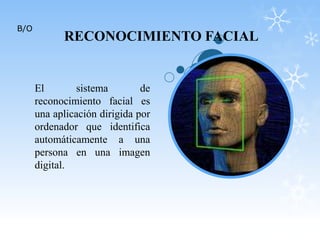 RECONOCIMIENTO FACIAL
El sistema de
reconocimiento facial es
una aplicación dirigida por
ordenador que identifica
automáticamente a una
persona en una imagen
digital.
B/O
 