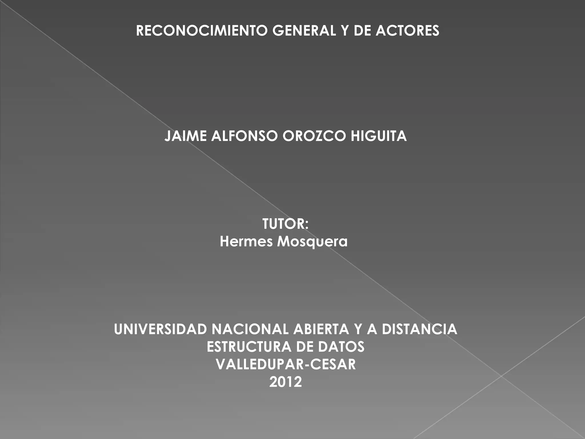 RECONOCIMIENTO GENERAL Y DE ACTORES




      JAIME ALFONSO OROZCO HIGUITA




                 TUTOR:
            Hermes Mosquera




UNIVERSIDAD NACIONAL ABIERTA Y A DISTANCIA
           ESTRUCTURA DE DATOS
            VALLEDUPAR-CESAR
                   2012
 
