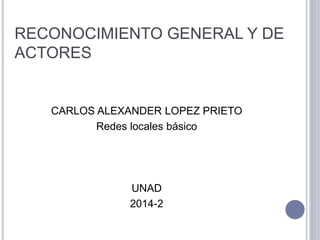 RECONOCIMIENTO GENERAL Y DE 
ACTORES 
CARLOS ALEXANDER LOPEZ PRIETO 
Redes locales básico 
UNAD 
2014-2 
 