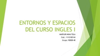 ENTORNOS Y ESPACIOS
DEL CURSO INGLES I
MARYURI MINA TOLA
Cod.: 1112100144
Grupo: 90008-48
 
