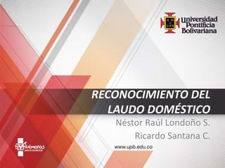 RECONOCIMIENTO DEL
LAUDO DOMÉSTICO
Néstor Raúl Londoño S.
Ricardo Santana C.
 