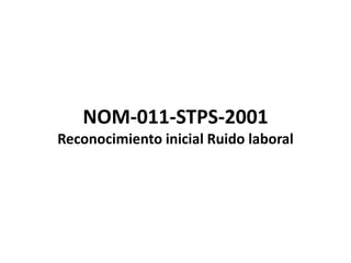 NOM-011-STPS-2001
Reconocimiento inicial Ruido laboral
 