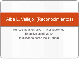 Alba L. Vallejo (Reconocimientos)
Periodismo alternativo – Investigaciones
En activo desde 2010
(publicando desde los 14 años)

 