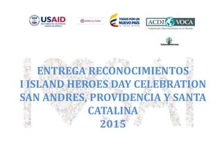 ENTREGA RECONOCIMIENTOS
I ISLAND HEROES DAY CELEBRATION
SAN ANDRES, PROVIDENCIA Y SANTA
CATALINA
2015
 