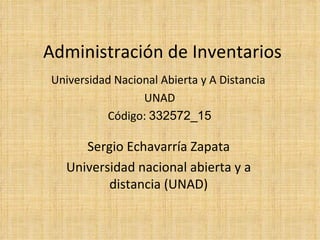 Administración de Inventarios Sergio Echavarría Zapata Universidad nacional abierta y a distancia (UNAD) Universidad Nacional Abierta y A Distancia  UNAD Código:  332572_15 