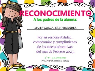 Por su responsabilidad,
compromiso y cumplimiento
de las tareas educativas
del mes de Febrero 2023.
3° “B” C.E. 2022-2023
MAITE GONZALEZ HERNANDEZ
A los padres de la alumna:
________________________
Prof. Pedro González González
 