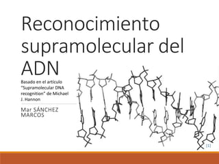 Reconocimiento 
supramolecular del 
ADN 
Basado en el artículo 
“Supramolecular DNA 
recognition” de Michael 
J. Hannon 
M...