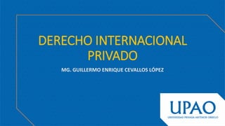 DERECHO INTERNACIONAL
PRIVADO
MG. GUILLERMO ENRIQUE CEVALLOS LÓPEZ
 