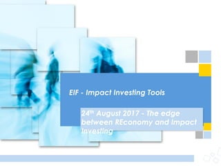 EIF - Impact Investing Tools
24th August 2017 - The edge
between REconomy and Impact
Investing
 
