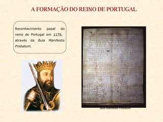 A FORMAÇÃO DO REINO DE PORTUGAL Reconhecimento papal do reino de Portugal em  1179 ,  através da  Bula Manifestis Probatum.   Bula Manifestis Probatum.   
