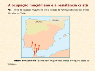 A ocupação muçulmana e a resistência cristã 711  – início da ocupação muçulmana com a invasão da Península Ibérica pelas tropas lideradas por Tarik. Batalha de Guadalete  – ganha pelos muçulmanos, marca a conquista sobre os Visigodos. 