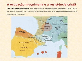 A ocupação muçulmana e a resistência cristã 732  –  Batalha de Poitiers  – os muçulmanos  são derrotados  pelo exército de Carlos Martel (rei dos Francos). Os muçulmanos desistem da sua progressão pela Europa e fixam-se na Península. 
