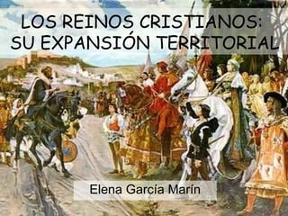 Elena García Marín LOS REINOS CRISTIANOS:  SU EXPANSIÓN TERRITORIAL 